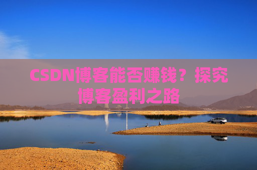 CSDN博客能否赚钱？探究博客盈利之路