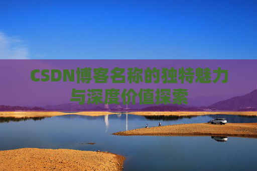 CSDN博客名称的独特魅力与深度价值探索 CSDN博客名称的独特魅力与深度价值探索